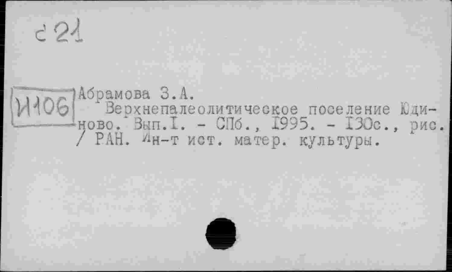 ﻿Абрамова З.А.
Зеохнепалеолитическое поселение Еди-ново/Зып.1. - СПб., 1995. - 130с., рис. / РАН. ^н-т ист. матер, культуры.